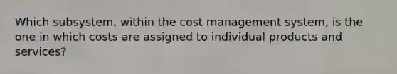 Which subsystem, within the cost management system, is the one in which costs are assigned to individual products and services?