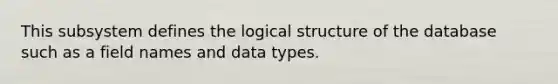 This subsystem defines the logical structure of the database such as a field names and data types.