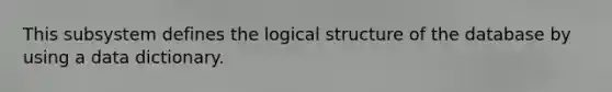 This subsystem defines the logical structure of the database by using a data dictionary.