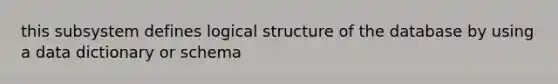 this subsystem defines logical structure of the database by using a data dictionary or schema