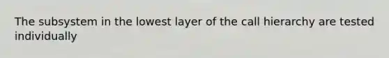 The subsystem in the lowest layer of the call hierarchy are tested individually