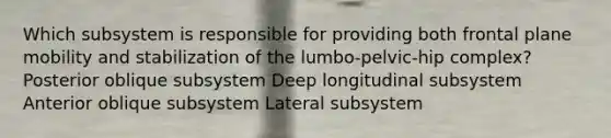 Which subsystem is responsible for providing both frontal plane mobility and stabilization of the lumbo-pelvic-hip complex? Posterior oblique subsystem Deep longitudinal subsystem Anterior oblique subsystem Lateral subsystem