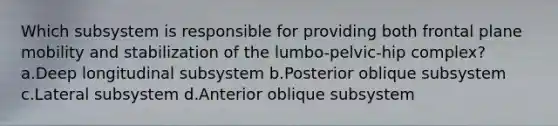 Which subsystem is responsible for providing both frontal plane mobility and stabilization of the lumbo-pelvic-hip complex? a.Deep longitudinal subsystem b.Posterior oblique subsystem c.Lateral subsystem d.Anterior oblique subsystem