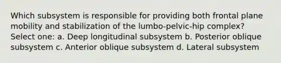 Which subsystem is responsible for providing both frontal plane mobility and stabilization of the lumbo-pelvic-hip complex? Select one: a. Deep longitudinal subsystem b. Posterior oblique subsystem c. Anterior oblique subsystem d. Lateral subsystem