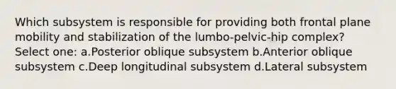 Which subsystem is responsible for providing both frontal plane mobility and stabilization of the lumbo-pelvic-hip complex? Select one: a.Posterior oblique subsystem b.Anterior oblique subsystem c.Deep longitudinal subsystem d.Lateral subsystem