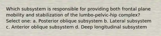 Which subsystem is responsible for providing both frontal plane mobility and stabilization of the lumbo-pelvic-hip complex? Select one: a. Posterior oblique subsystem b. Lateral subsystem c. Anterior oblique subsystem d. Deep longitudinal subsystem