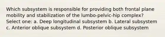 Which subsystem is responsible for providing both frontal plane mobility and stabilization of the lumbo-pelvic-hip complex? Select one: a. Deep longitudinal subsystem b. Lateral subsystem c. Anterior oblique subsystem d. Posterior oblique subsystem