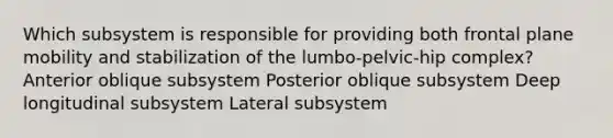 Which subsystem is responsible for providing both frontal plane mobility and stabilization of the lumbo-pelvic-hip complex? Anterior oblique subsystem Posterior oblique subsystem Deep longitudinal subsystem Lateral subsystem