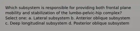 Which subsystem is responsible for providing both frontal plane mobility and stabilization of the lumbo-pelvic-hip complex? Select one: a. Lateral subsystem b. Anterior oblique subsystem c. Deep longitudinal subsystem d. Posterior oblique subsystem