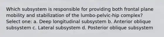 Which subsystem is responsible for providing both frontal plane mobility and stabilization of the lumbo-pelvic-hip complex? Select one: a. Deep longitudinal subsystem b. Anterior oblique subsystem c. Lateral subsystem d. Posterior oblique subsystem