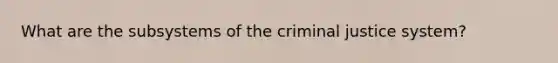 What are the subsystems of the criminal justice system?