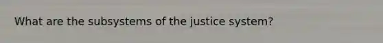 What are the subsystems of the justice system?