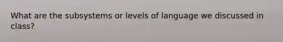 What are the subsystems or levels of language we discussed in class?