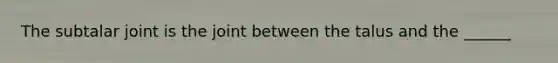 The subtalar joint is the joint between the talus and the ______