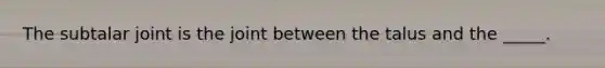 The subtalar joint is the joint between the talus and the _____.