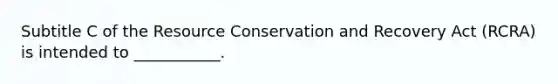 Subtitle C of the Resource Conservation and Recovery Act (RCRA) is intended to ___________.