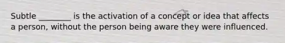 Subtle ________ is the activation of a concept or idea that affects a person, without the person being aware they were influenced.