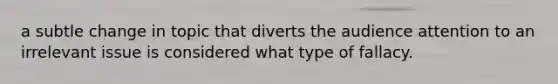 a subtle change in topic that diverts the audience attention to an irrelevant issue is considered what type of fallacy.