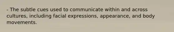 - The subtle cues used to communicate within and across cultures, including facial expressions, appearance, and body movements.