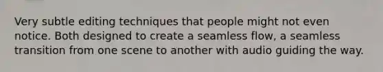 Very subtle editing techniques that people might not even notice. Both designed to create a seamless flow, a seamless transition from one scene to another with audio guiding the way.