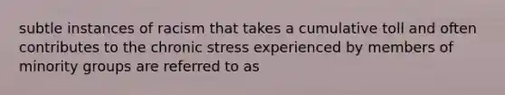 subtle instances of racism that takes a cumulative toll and often contributes to the chronic stress experienced by members of minority groups are referred to as