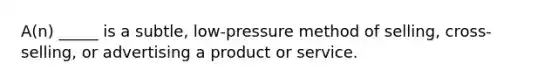 A(n) _____ is a subtle, low-pressure method of selling, cross-selling, or advertising a product or service.