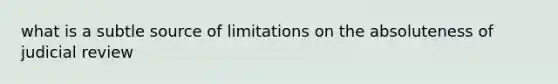 what is a subtle source of limitations on the absoluteness of judicial review