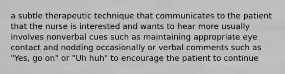 a subtle therapeutic technique that communicates to the patient that the nurse is interested and wants to hear more usually involves nonverbal cues such as maintaining appropriate <a href='https://www.questionai.com/knowledge/kAz0luJCe1-eye-contact' class='anchor-knowledge'>eye contact</a> and nodding occasionally or verbal comments such as "Yes, go on" or "Uh huh" to encourage the patient to continue