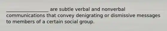 __________________ are subtle verbal and nonverbal communications that convey denigrating or dismissive messages to members of a certain social group.