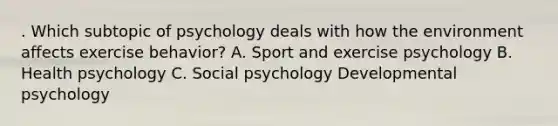 . Which subtopic of psychology deals with how the environment affects exercise behavior? A. Sport and exercise psychology B. Health psychology C. Social psychology Developmental psychology