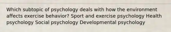 Which subtopic of psychology deals with how the environment affects exercise behavior? Sport and exercise psychology Health psychology Social psychology Developmental psychology