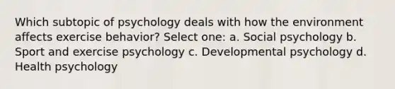 Which subtopic of psychology deals with how the environment affects exercise behavior? Select one: a. Social psychology b. Sport and exercise psychology c. Developmental psychology d. Health psychology