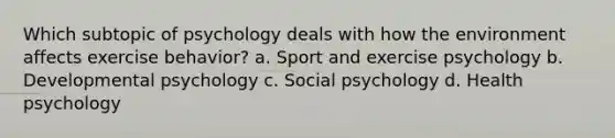 Which subtopic of psychology deals with how the environment affects exercise behavior? a. Sport and exercise psychology b. Developmental psychology c. Social psychology d. Health psychology