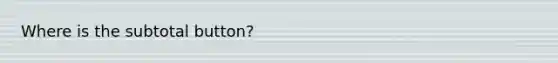 Where is the subtotal button?