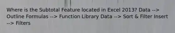 Where is the Subtotal Feature located in Excel 2013? Data --> Outline Formulas --> Function Library Data --> Sort & Filter Insert --> Filters