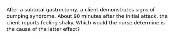 After a subtotal gastrectomy, a client demonstrates signs of dumping syndrome. About 90 minutes after the initial attack, the client reports feeling shaky. Which would the nurse determine is the cause of the latter effect?