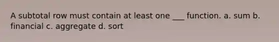 A subtotal row must contain at least one ___ function. a. sum b. financial c. aggregate d. sort