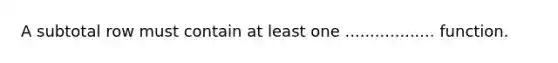 A subtotal row must contain at least one .................. function.