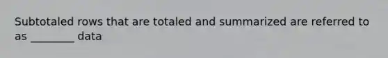 Subtotaled rows that are totaled and summarized are referred to as ________ data