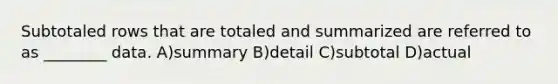 Subtotaled rows that are totaled and summarized are referred to as ________ data. A)summary B)detail C)subtotal D)actual