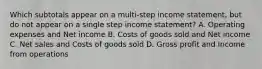 Which subtotals appear on a multi-step income statement, but do not appear on a single step income statement? A. Operating expenses and Net income B. Costs of goods sold and Net income C. Net sales and Costs of goods sold D. Gross profit and Income from operations