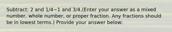 Subtract: 2 and 1/4−1 and 3/4.(Enter your answer as a mixed number, whole number, or proper fraction. Any fractions should be in lowest terms.) Provide your answer below: