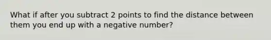 What if after you subtract 2 points to find the distance between them you end up with a negative number?