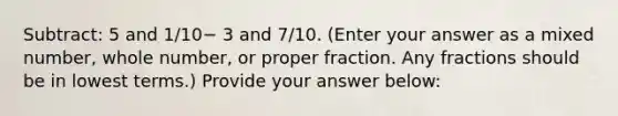 Subtract: 5 and 1/10− 3 and 7/10. (Enter your answer as a mixed number, whole number, or proper fraction. Any fractions should be in lowest terms.) Provide your answer below: