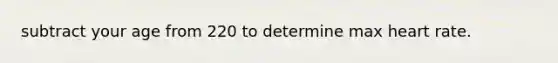 subtract your age from 220 to determine max heart rate.
