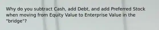 Why do you subtract Cash, add Debt, and add Preferred Stock when moving from Equity Value to Enterprise Value in the "bridge"?