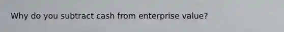 Why do you subtract cash from enterprise value?