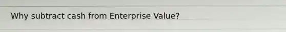 Why subtract cash from Enterprise Value?