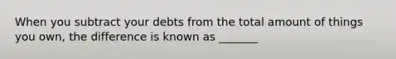 When you subtract your debts from the total amount of things you own, the difference is known as _______