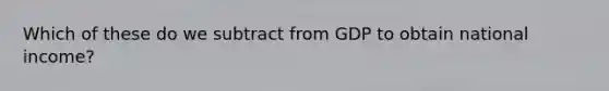 Which of these do we subtract from GDP to obtain national income?